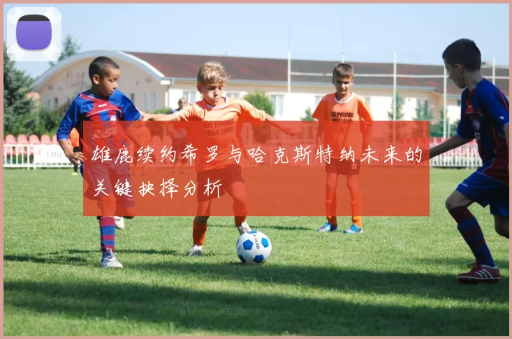 雄鹿续约希罗与哈克斯特纳未来的关键抉择分析