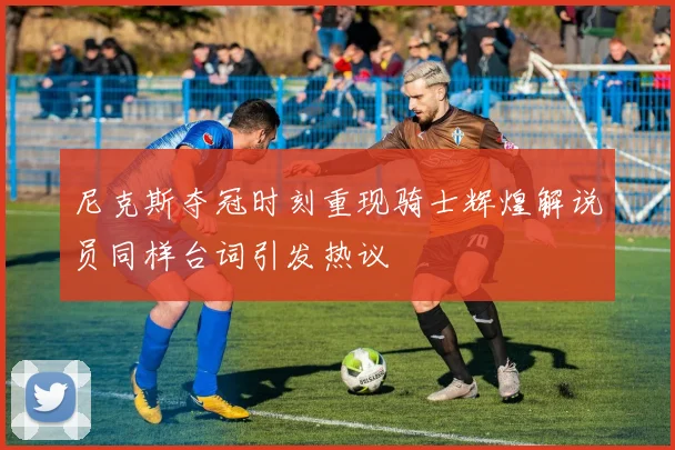 尼克斯夺冠时刻重现骑士辉煌解说员同样台词引发热议