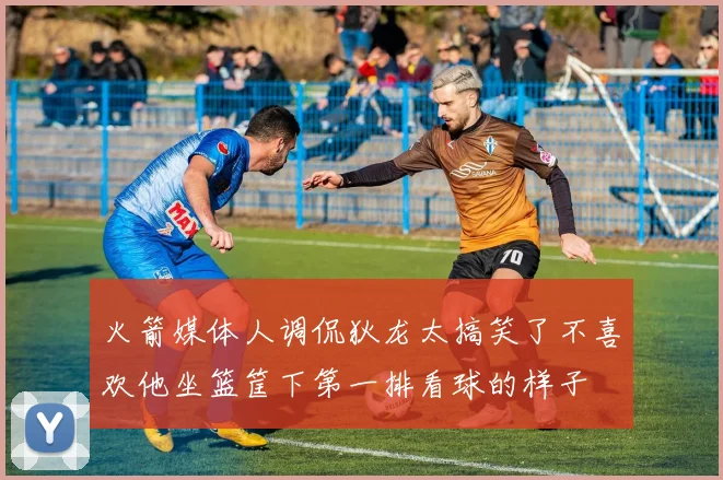 火箭媒体人调侃狄龙太搞笑了不喜欢他坐篮筐下第一排看球的样子