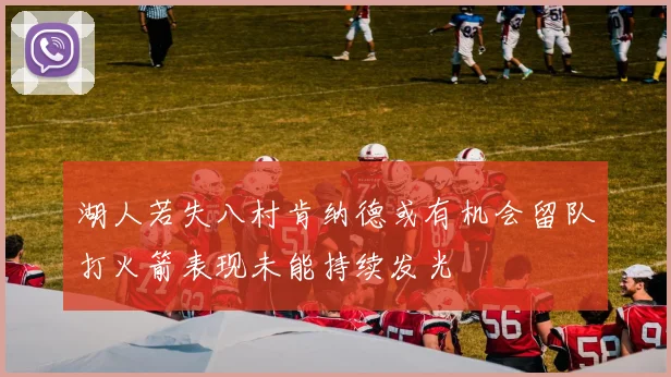 湖人若失八村肯纳德或有机会留队打火箭表现未能持续发光