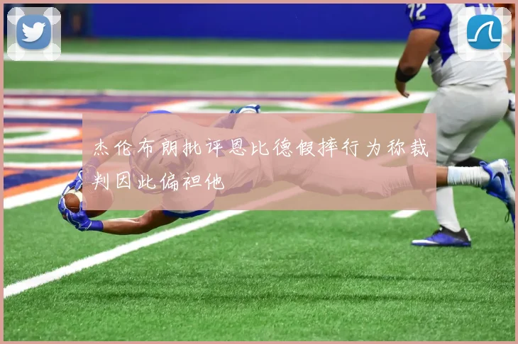 杰伦布朗批评恩比德假摔行为称裁判因此偏袒他