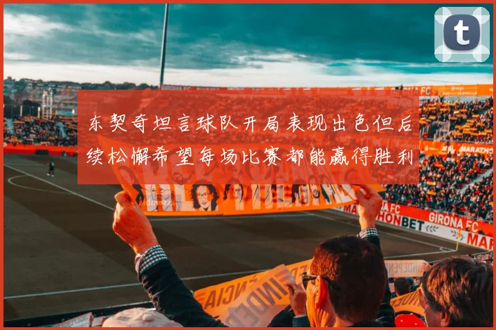 东契奇坦言球队开局表现出色但后续松懈希望每场比赛都能赢得胜利
