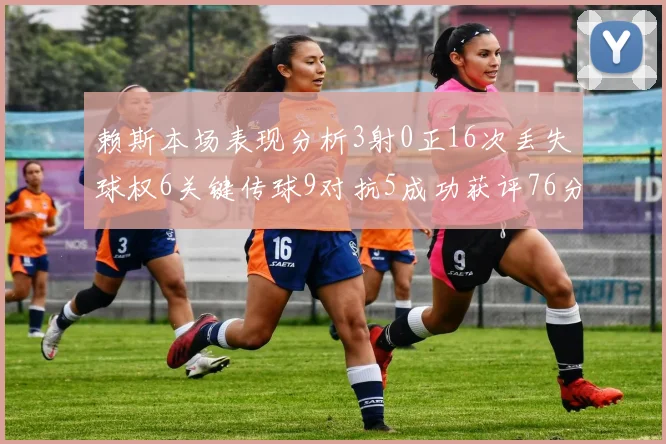 赖斯本场表现分析3射0正16次丢失球权6关键传球9对抗5成功获评76分