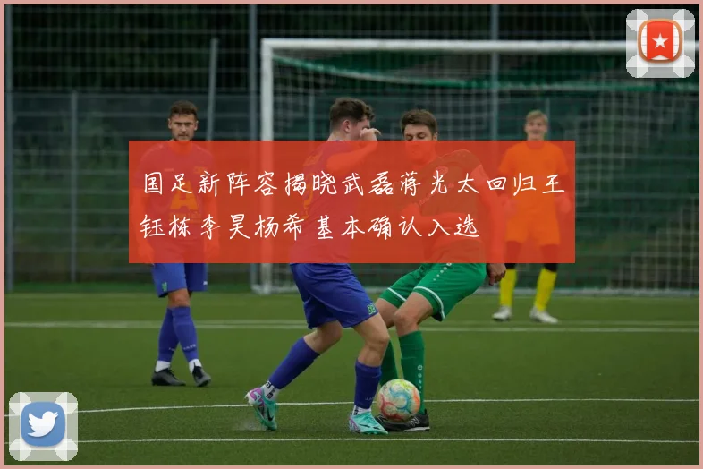 国足新阵容揭晓武磊蒋光太回归王钰栋李昊杨希基本确认入选