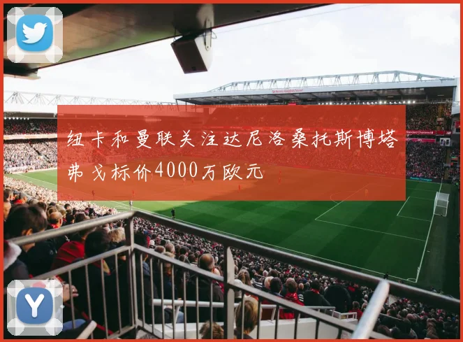 纽卡和曼联关注达尼洛桑托斯博塔弗戈标价4000万欧元