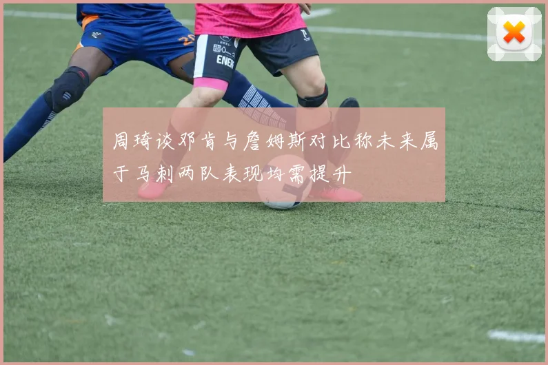 周琦谈邓肯与詹姆斯对比称未来属于马刺两队表现均需提升