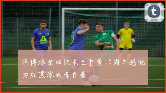 范博梅尔回忆米兰首秀15周年感慨为红黑球衣而自豪