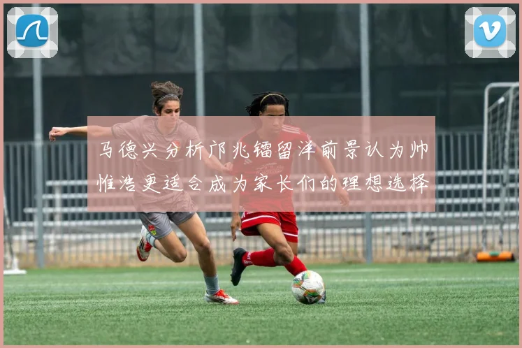 马德兴分析邝兆镭留洋前景认为帅惟浩更适合成为家长们的理想选择