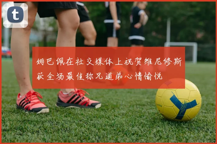 姆巴佩在社交媒体上祝贺维尼修斯获全场最佳称兄道弟心情愉悦