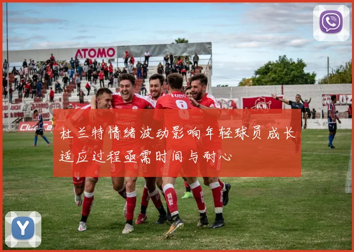 杜兰特情绪波动影响年轻球员成长适应过程亟需时间与耐心