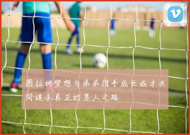图拉姆梦想与弟弟携手成长成才共同追求真正的男人之路