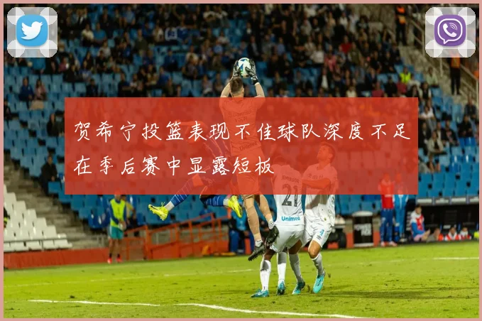 贺希宁投篮表现不佳球队深度不足在季后赛中显露短板