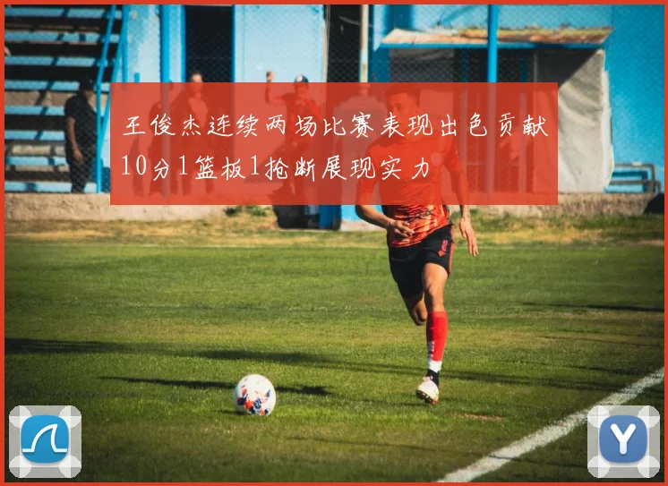 王俊杰连续两场比赛表现出色贡献10分1篮板1抢断展现实力