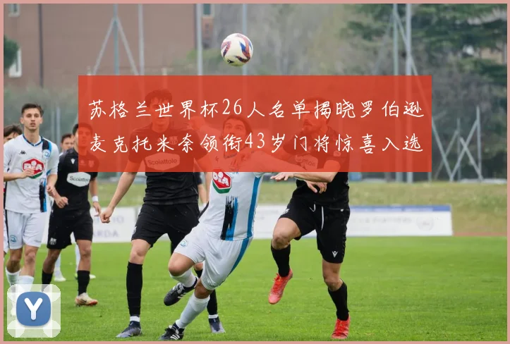 苏格兰世界杯26人名单揭晓罗伯逊麦克托米奈领衔43岁门将惊喜入选