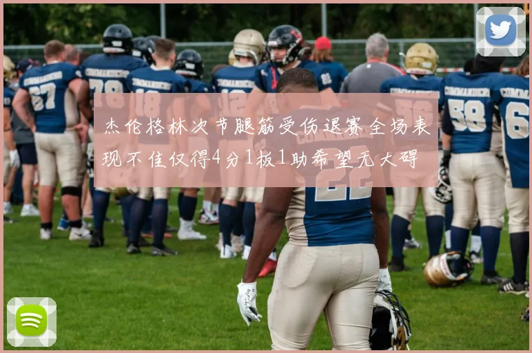 杰伦格林次节腿筋受伤退赛全场表现不佳仅得4分1板1助希望无大碍