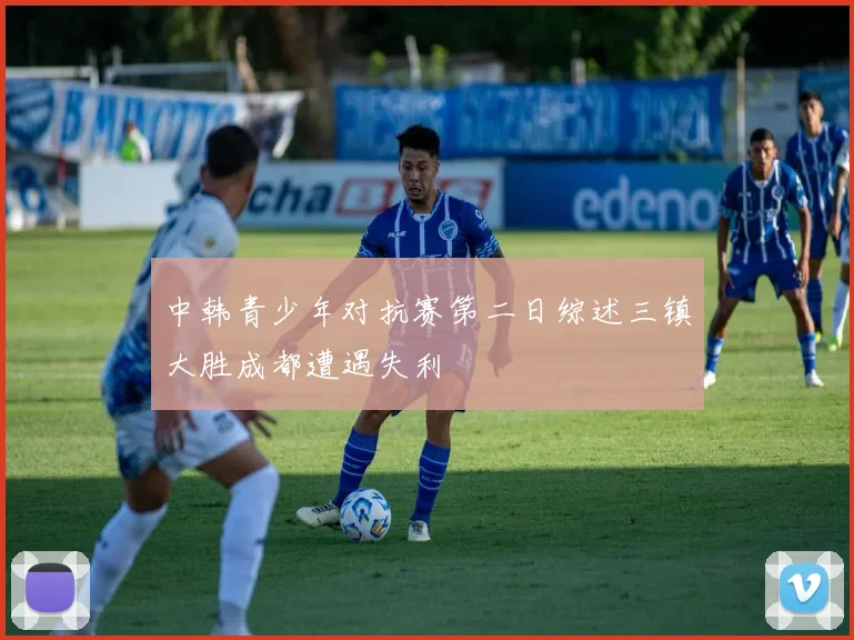 中韩青少年对抗赛第二日综述三镇大胜成都遭遇失利