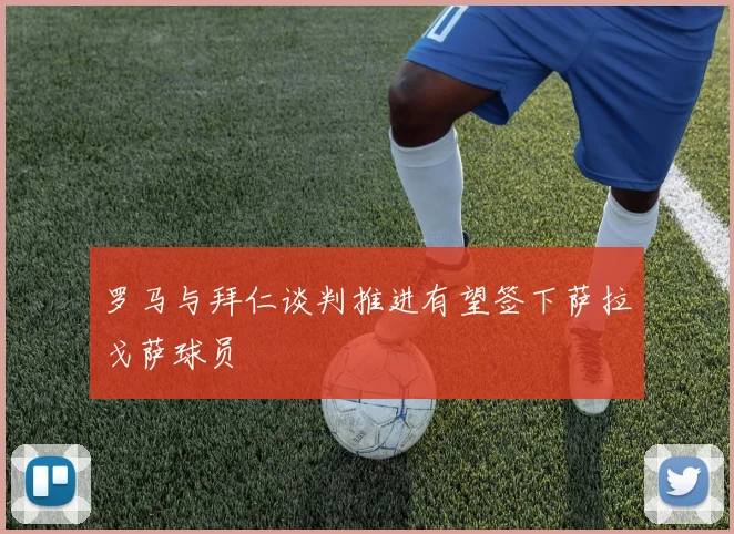 罗马与拜仁谈判推进有望签下萨拉戈萨球员