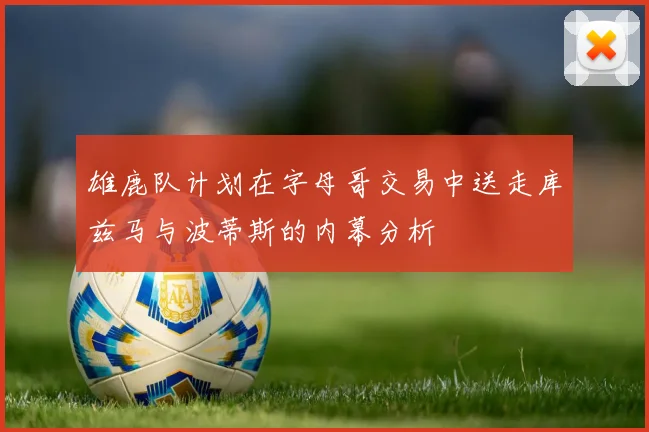 雄鹿队计划在字母哥交易中送走库兹马与波蒂斯的内幕分析