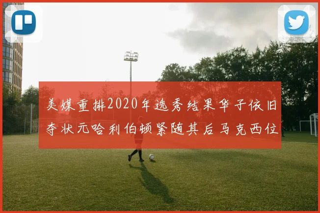 美媒重排2020年选秀结果华子依旧夺状元哈利伯顿紧随其后马克西位列探花