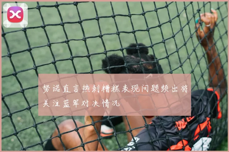努诺直言热刺糟糕表现问题频出将关注蓝军对决情况