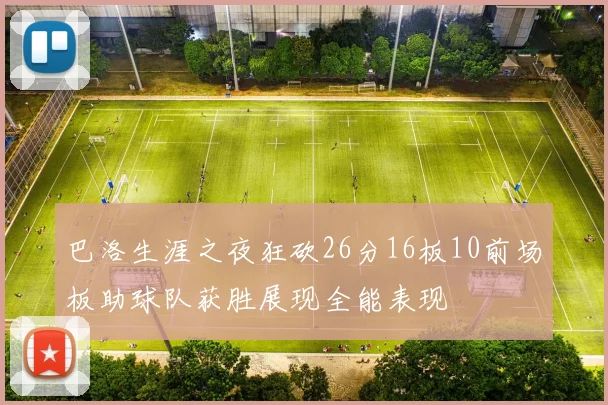 巴洛生涯之夜狂砍26分16板10前场板助球队获胜展现全能表现