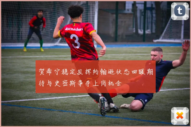 贺希宁稳定发挥约翰逊状态回暖期待与史密斯争夺上岗机会