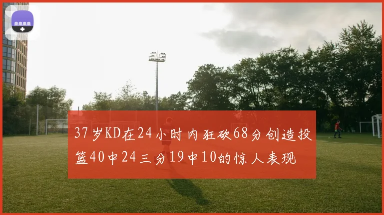 37岁KD在24小时内狂砍68分创造投篮40中24三分19中10的惊人表现