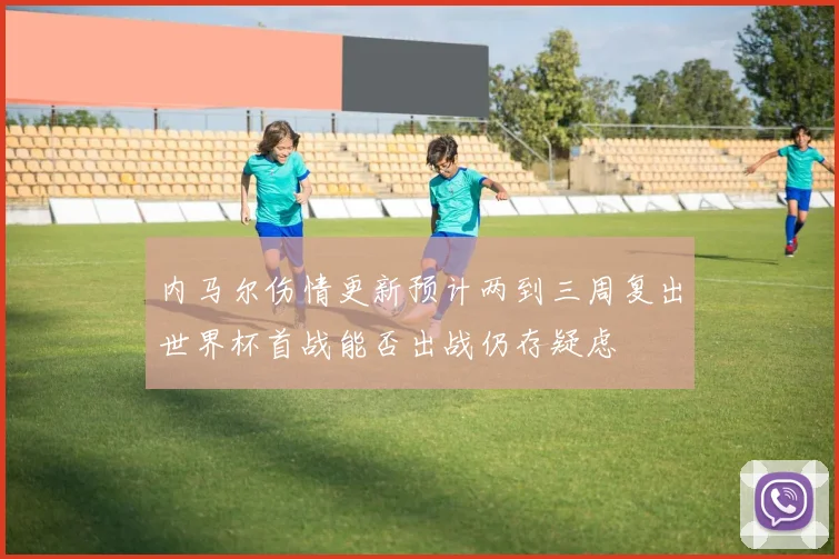 内马尔伤情更新预计两到三周复出世界杯首战能否出战仍存疑虑