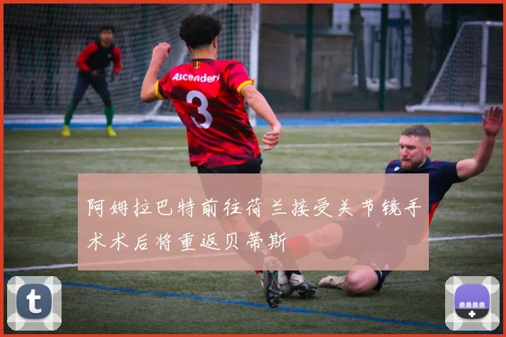 阿姆拉巴特前往荷兰接受关节镜手术术后将重返贝蒂斯