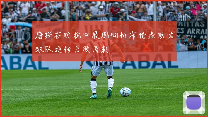 唐斯在对抗中展现韧性布伦森助力球队逆转击败马刺