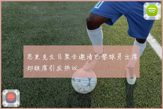 恩里克生日聚会邀请巴黎球员出席却缺席引发热议
