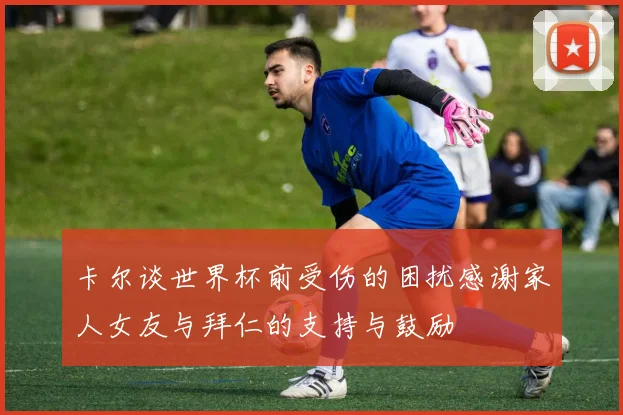 卡尔谈世界杯前受伤的困扰感谢家人女友与拜仁的支持与鼓励