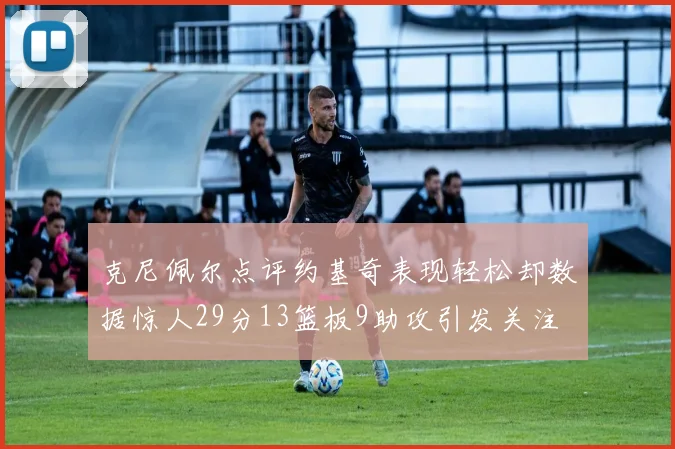 克尼佩尔点评约基奇表现轻松却数据惊人29分13篮板9助攻引发关注