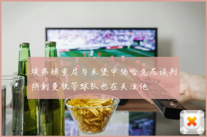 埃弗顿重启与米堡中场哈克尼谈判热刺曼联等球队也在关注他