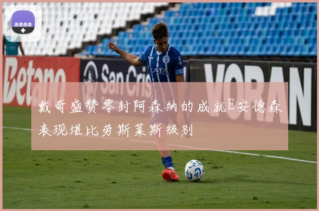 戴奇盛赞零封阿森纳的成就E安德森表现堪比劳斯莱斯级别