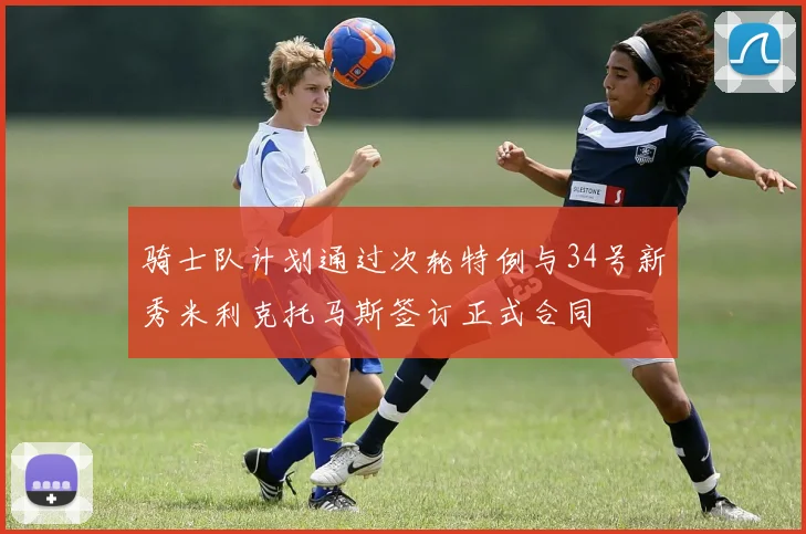 骑士队计划通过次轮特例与34号新秀米利克托马斯签订正式合同