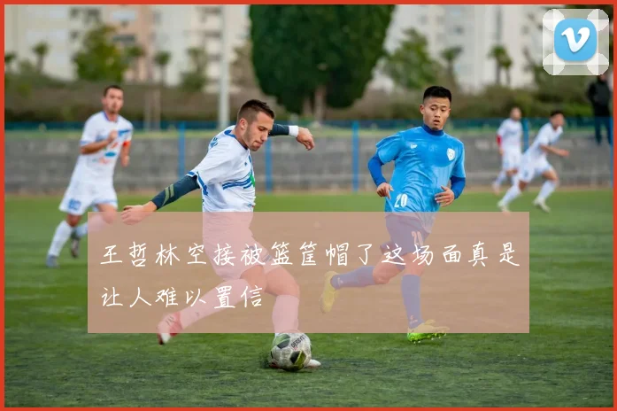 王哲林空接被篮筐帽了这场面真是让人难以置信