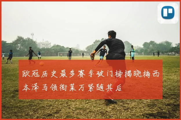 欧冠历史最多赛季破门榜揭晓梅西本泽马领衔莱万紧随其后