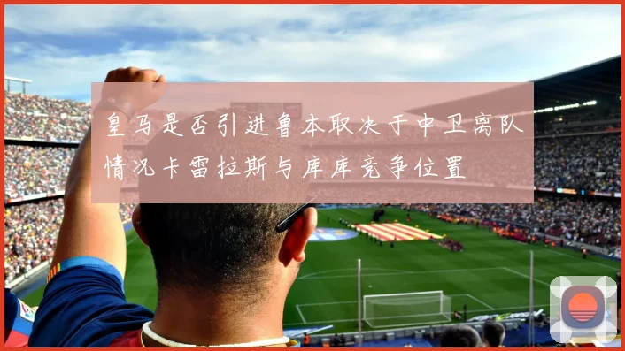 皇马是否引进鲁本取决于中卫离队情况卡雷拉斯与库库竞争位置